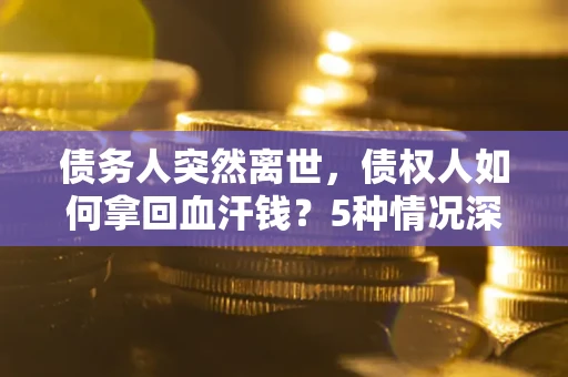 武汉债务人突然离世,债权人如何拿回血汗钱?5种情况深度解析 武汉债务人突然离世,债权人如何拿回血汗钱?5种情况深度解析