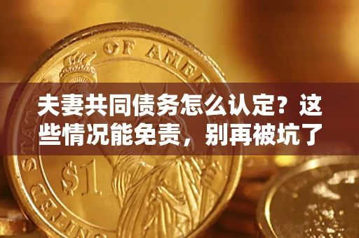 武汉夫妻共同债务怎么认定?这些情况能免责,别再被坑了! 武汉夫妻共同债务怎么认定?这些情况能免责,别再被坑了!