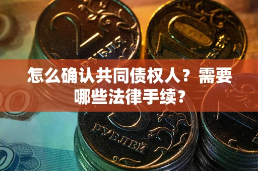 武汉怎么确认共同债权人?需要哪些法律手续? 武汉怎么确认共同债权人?需要哪些法律手续?
