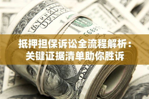 武汉抵押担保诉讼全流程解析:关键证据清单助你胜诉 武汉抵押担保诉讼全流程解析:关键证据清单助你胜诉