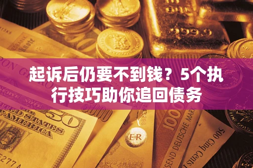 武汉起诉后仍要不到钱?5个执行技巧助你追回债务 武汉起诉后仍要不到钱?5个执行技巧助你追回债务