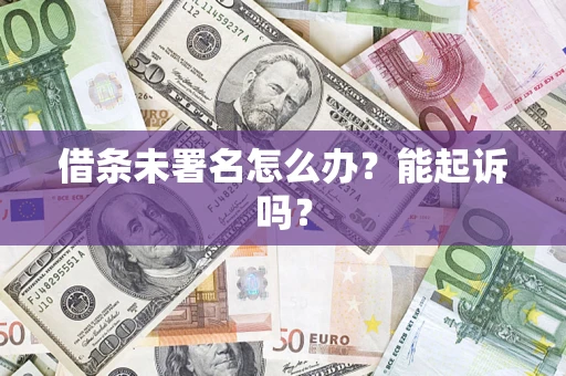 武汉借条未署名怎么办?能起诉吗? 武汉借条未署名怎么办?能起诉吗?