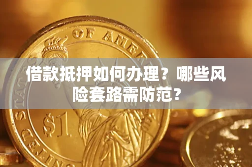 武汉借款抵押如何办理?哪些风险套路需防范? 武汉借款抵押如何办理?哪些风险套路需防范?