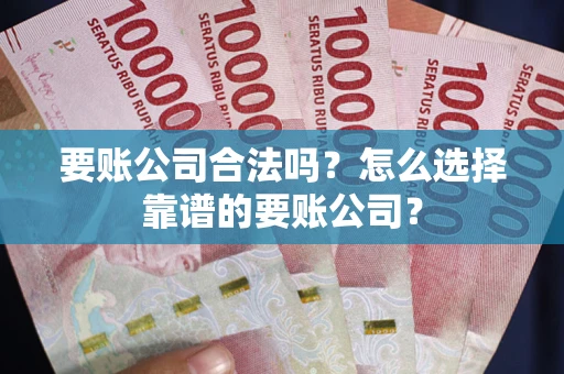 武汉要账公司合法吗?怎么选择靠谱的要账公司? 武汉要账公司合法吗?怎么选择靠谱的要账公司?