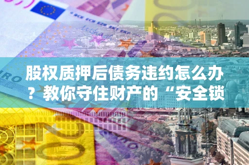 武汉股权质押后债务违约怎么办?教你守住财产的“安全锁” 武汉股权质押后债务违约怎么办?教你守住财产的“安全锁”