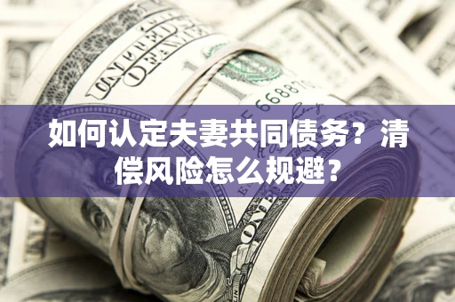 武汉如何认定夫妻共同债务?清偿风险怎么规避? 武汉如何认定夫妻共同债务?清偿风险怎么规避?