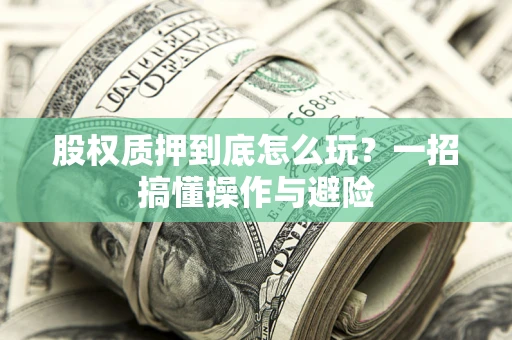 武汉股权质押到底怎么玩?一招搞懂操作与避险 武汉股权质押到底怎么玩?一招搞懂操作与避险