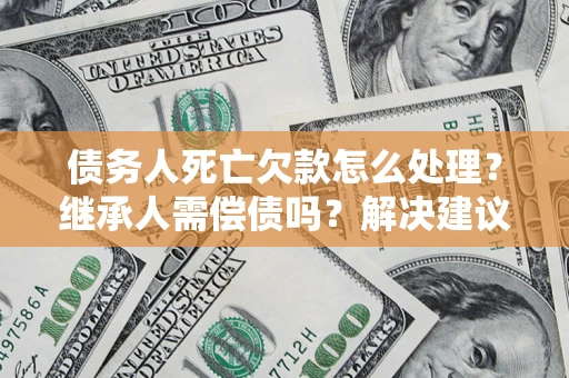 武汉债务人死亡欠款怎么处理?继承人需偿债吗?解决建议 武汉债务人死亡欠款怎么处理?继承人需偿债吗?解决建议