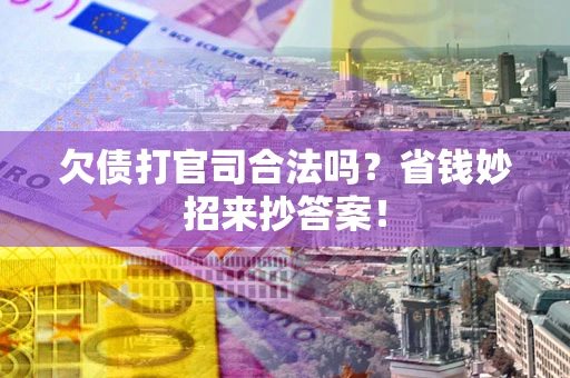 武汉欠债打官司合法吗?省钱妙招来抄答案! 武汉欠债打官司合法吗?省钱妙招来抄答案!