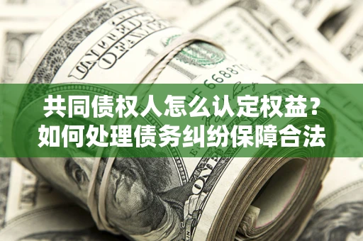 武汉共同债权人怎么认定权益?如何处理债务纠纷保障合法权益? 武汉共同债权人怎么认定权益?如何处理债务纠纷保障合法权益?